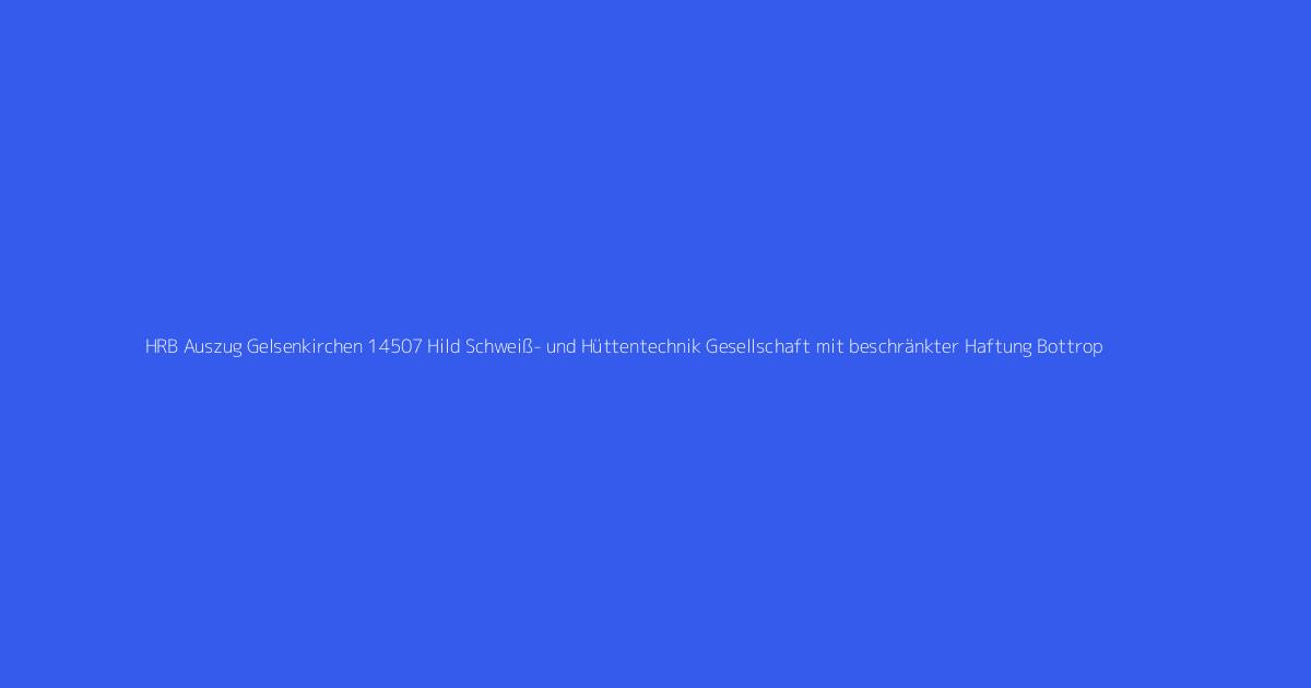 HRB Auszug Gelsenkirchen 14507 Hild Schweiß- und Hüttentechnik Gesellschaft mit beschränkter Haftung Bottrop